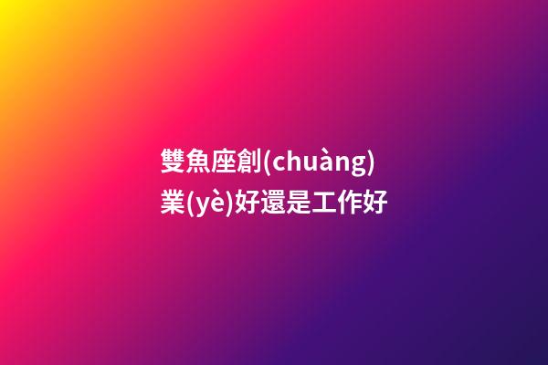 雙魚座創(chuàng)業(yè)好還是工作好-第1張-星座運(yùn)勢-玄機(jī)派