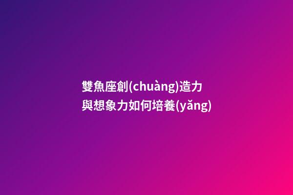雙魚座創(chuàng)造力與想象力如何培養(yǎng)-第1張-星座運勢-玄機派