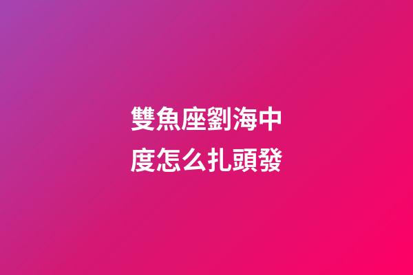 雙魚座劉海中度怎么扎頭發-第1張-星座運勢-玄機派