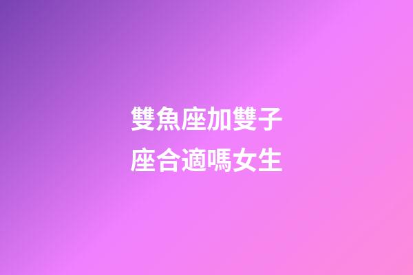 雙魚座加雙子座合適嗎女生