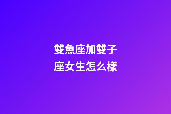 雙魚座加雙子座女生怎么樣-第1張-星座運勢-玄機派