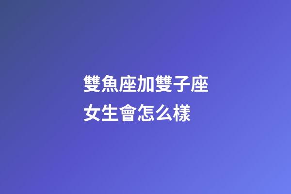 雙魚座加雙子座女生會怎么樣-第1張-星座運勢-玄機派