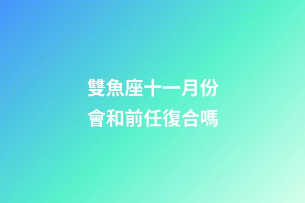 雙魚座十一月份會和前任復合嗎-第1張-星座運勢-玄機派