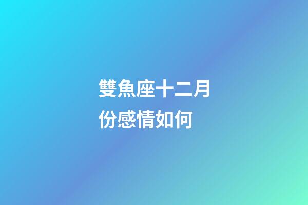 雙魚座十二月份感情如何-第1張-星座運勢-玄機派