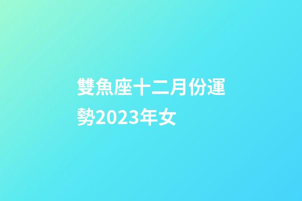 雙魚座十二月份運勢2023年女-第1張-星座運勢-玄機派