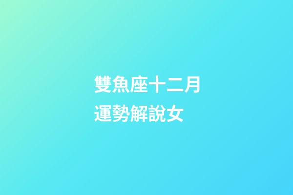 雙魚座十二月運勢解說女-第1張-星座運勢-玄機派