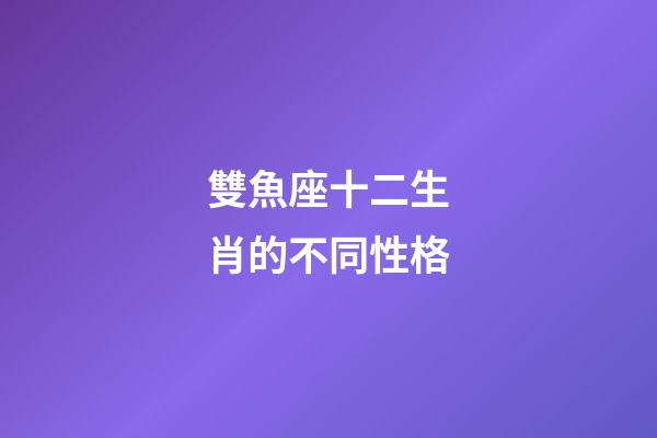 雙魚座十二生肖的不同性格-第1張-星座運勢-玄機(jī)派