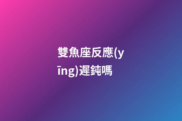 雙魚座反應(yīng)遲鈍嗎-第1張-星座運勢-玄機派