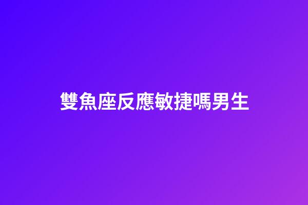 雙魚座反應敏捷嗎男生-第1張-星座運勢-玄機派