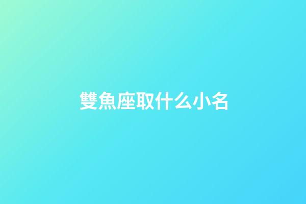 雙魚座取什么小名-第1張-星座運(yùn)勢-玄機(jī)派