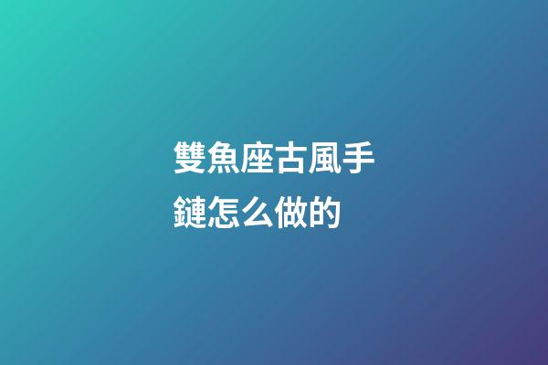 雙魚座古風手鏈怎么做的-第1張-星座運勢-玄機派