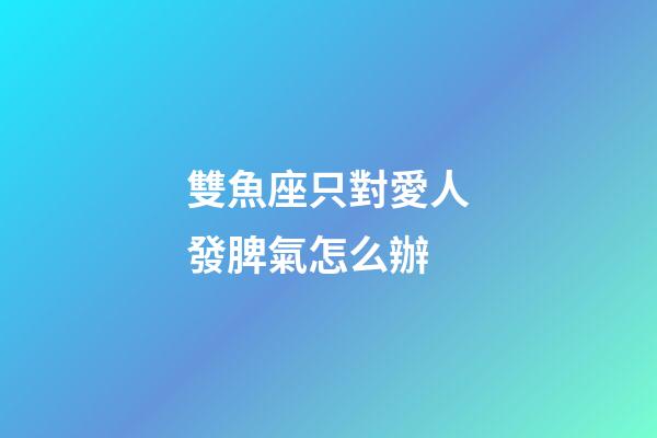 雙魚座只對愛人發脾氣怎么辦-第1張-星座運勢-玄機派