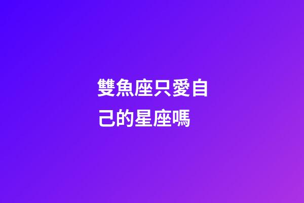 雙魚座只愛自己的星座嗎-第1張-星座運勢-玄機派