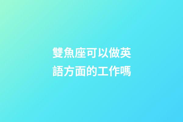 雙魚座可以做英語方面的工作嗎-第1張-星座運勢-玄機派