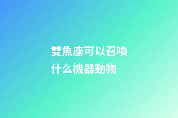 雙魚座可以召喚什么機器動物-第1張-星座運勢-玄機派