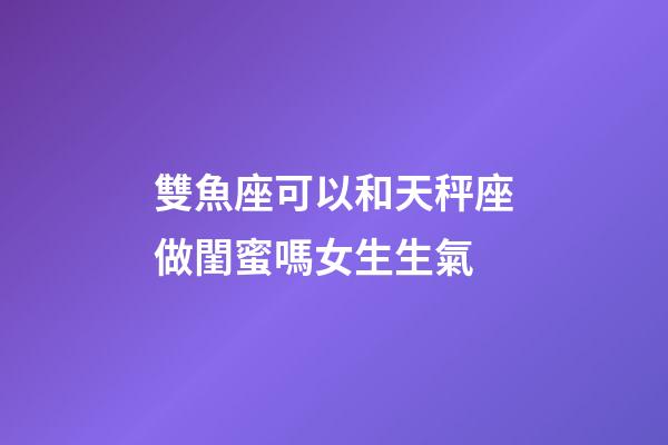 雙魚座可以和天秤座做閨蜜嗎女生生氣-第1張-星座運勢-玄機派