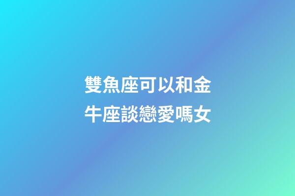 雙魚座可以和金牛座談戀愛嗎女-第1張-星座運勢-玄機派