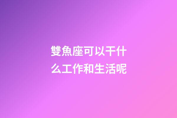 雙魚座可以干什么工作和生活呢-第1張-星座運勢-玄機派