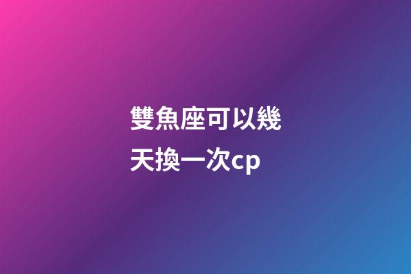 雙魚座可以幾天換一次cp