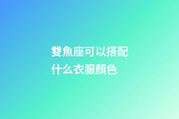 雙魚座可以搭配什么衣服顏色-第1張-星座運勢-玄機派