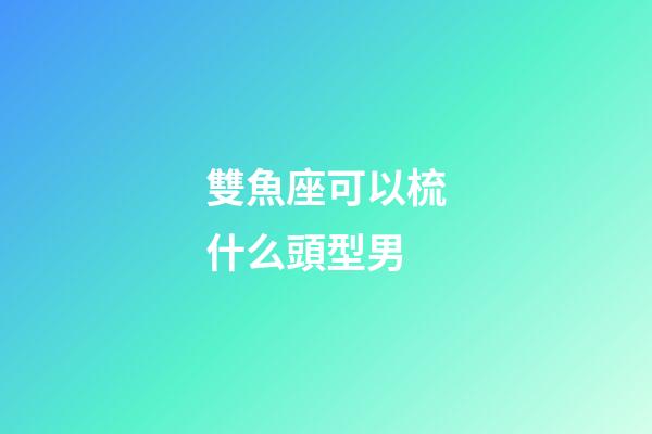 雙魚座可以梳什么頭型男-第1張-星座運勢-玄機(jī)派