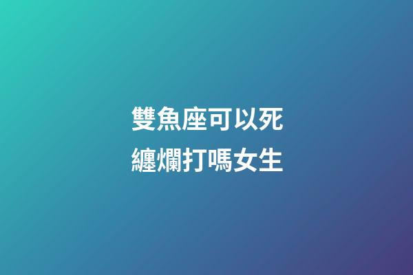 雙魚座可以死纏爛打嗎女生-第1張-星座運(yùn)勢(shì)-玄機(jī)派