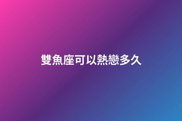 雙魚座可以熱戀多久-第1張-星座運勢-玄機派