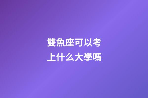 雙魚座可以考上什么大學嗎-第1張-星座運勢-玄機派