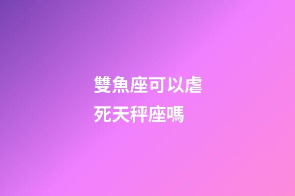 雙魚座可以虐死天秤座嗎-第1張-星座運(yùn)勢-玄機(jī)派
