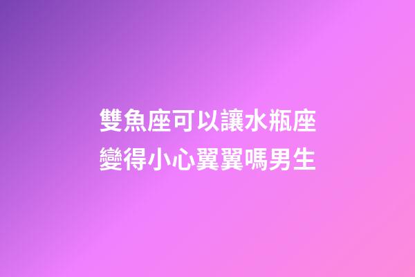 雙魚座可以讓水瓶座變得小心翼翼嗎男生-第1張-星座運勢-玄機派