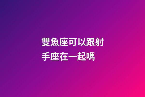 雙魚座可以跟射手座在一起嗎-第1張-星座運勢-玄機派