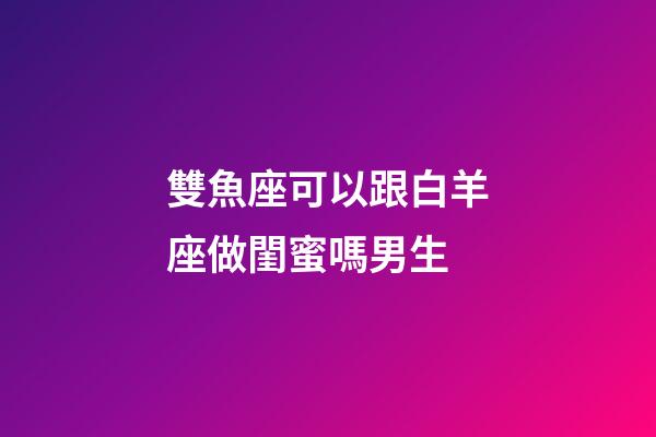雙魚座可以跟白羊座做閨蜜嗎男生-第1張-星座運勢-玄機派