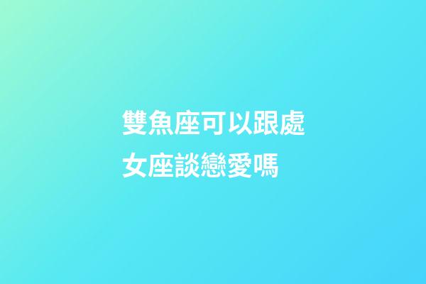 雙魚座可以跟處女座談戀愛嗎-第1張-星座運勢-玄機派