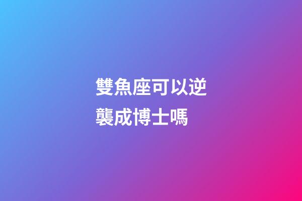 雙魚座可以逆襲成博士嗎-第1張-星座運(yùn)勢(shì)-玄機(jī)派
