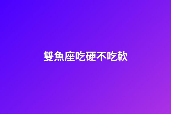 雙魚座吃硬不吃軟-第1張-星座運勢-玄機派