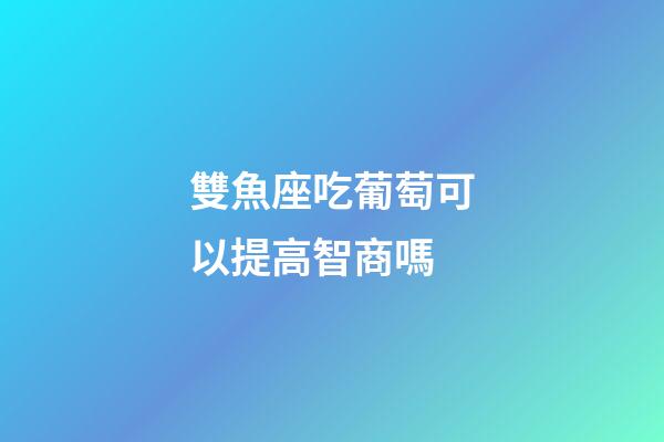雙魚座吃葡萄可以提高智商嗎-第1張-星座運勢-玄機派