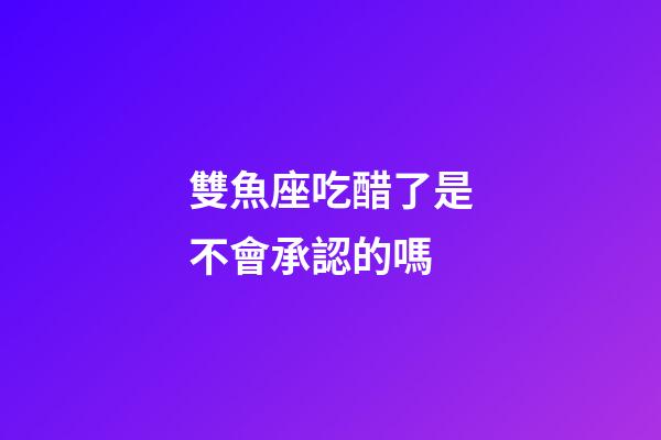 雙魚座吃醋了是不會承認的嗎-第1張-星座運勢-玄機派