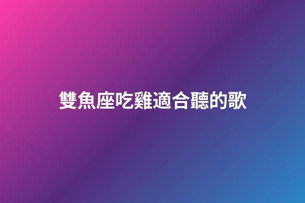 雙魚座吃雞適合聽的歌-第1張-星座運勢-玄機派