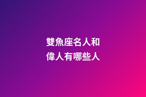 雙魚座名人和偉人有哪些人-第1張-星座運勢-玄機派