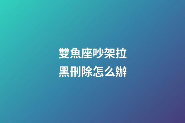 雙魚座吵架拉黑刪除怎么辦-第1張-星座運勢-玄機派