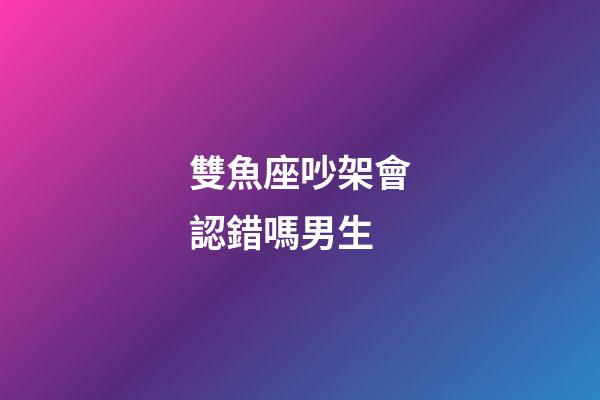 雙魚座吵架會認錯嗎男生-第1張-星座運勢-玄機派