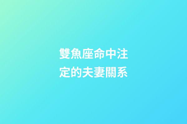 雙魚座命中注定的夫妻關系-第1張-星座運勢-玄機派