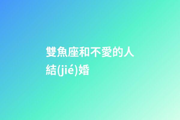 雙魚座和不愛的人結(jié)婚-第1張-星座運(yùn)勢-玄機(jī)派