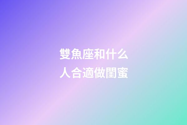 雙魚座和什么人合適做閨蜜-第1張-星座運勢-玄機派