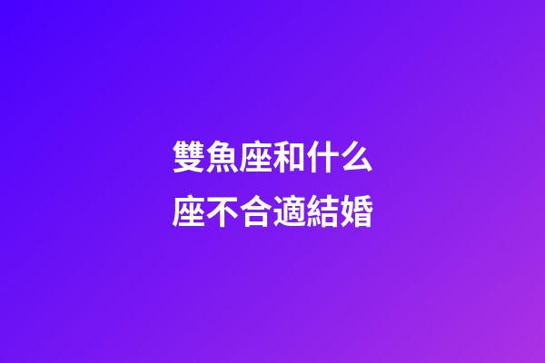 雙魚座和什么座不合適結婚-第1張-星座運勢-玄機派