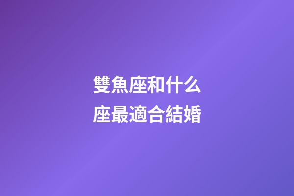 雙魚座和什么座最適合結婚-第1張-星座運勢-玄機派