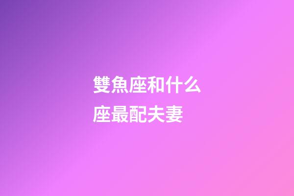 雙魚座和什么座最配夫妻（雙魚座在床上很可怕）-第1張-星座運勢-玄機派