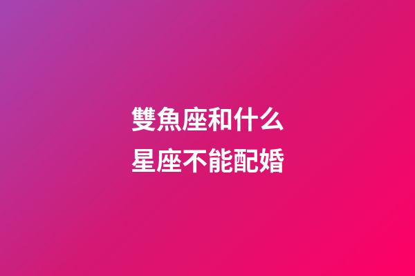 雙魚座和什么星座不能配婚-第1張-星座運勢-玄機派