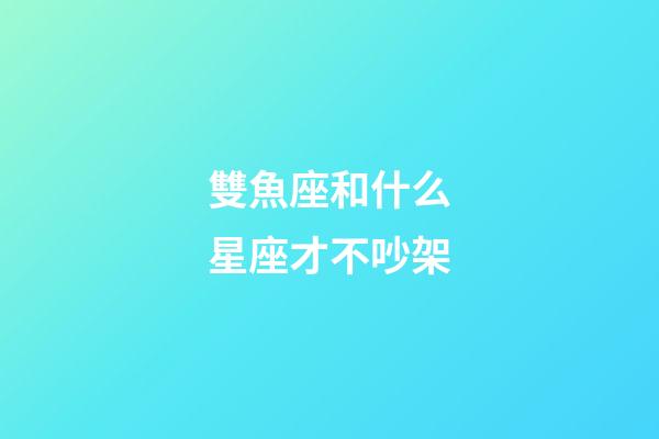 雙魚座和什么星座才不吵架-第1張-星座運勢-玄機派