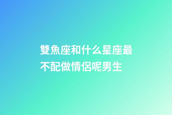 雙魚座和什么星座最不配做情侶呢男生-第1張-星座運勢-玄機派